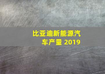 比亚迪新能源汽车产量 2019